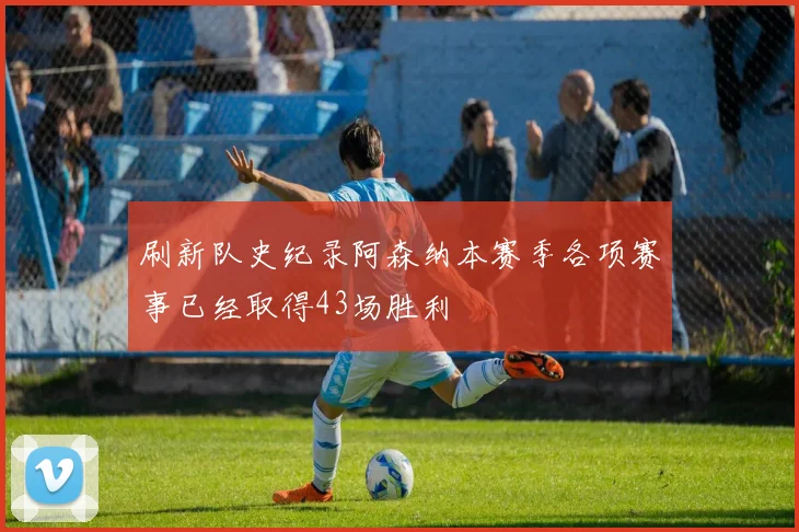 刷新队史纪录阿森纳本赛季各项赛事已经取得43场胜利