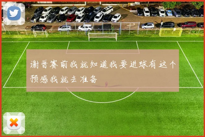 谢晋赛前我就知道我要进球有这个预感我就去准备