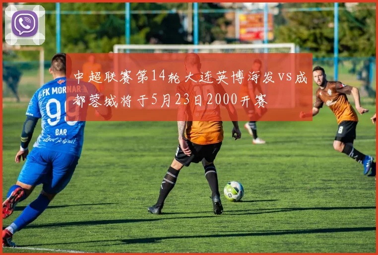 中超联赛第14轮大连英博海发vs成都蓉城将于5月23日2000开赛